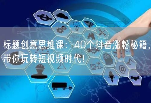 标题创意思维课：40个抖音涨粉秘籍，带你玩转短视频时代！