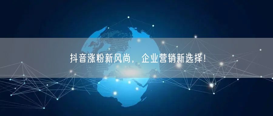 抖音涨粉新风尚,企业营销新选择!