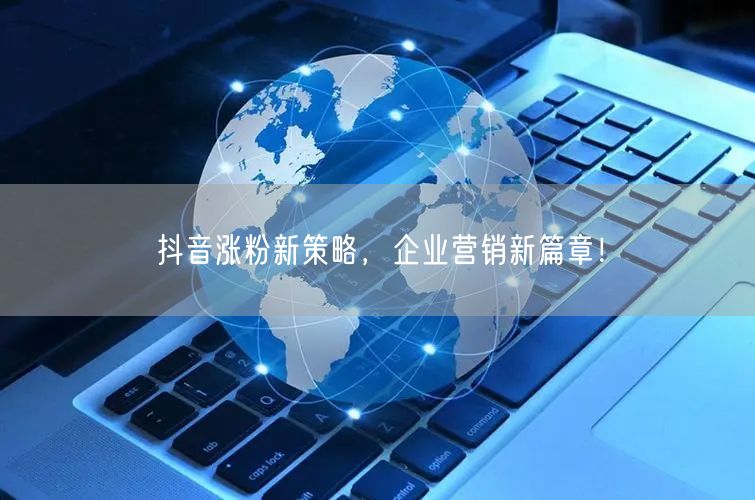 抖音涨粉新策略,企业营销新篇章!
