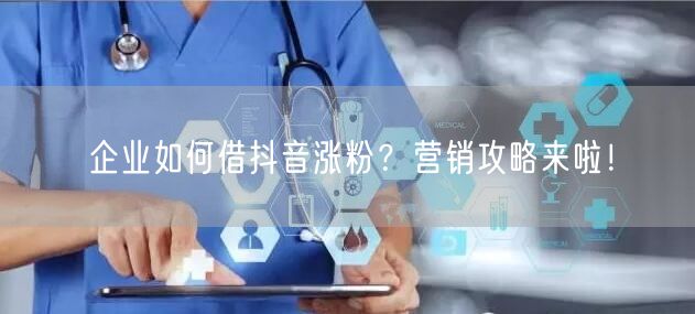 企业如何借抖音涨粉?营销攻略来啦!