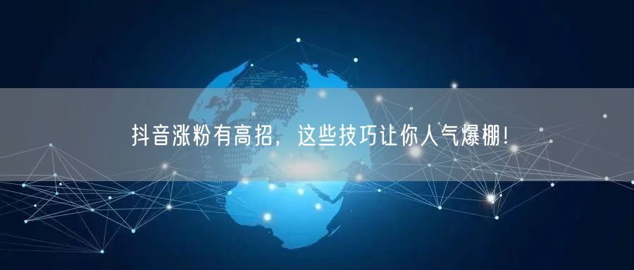 抖音涨粉有高招，这些技巧让你人气爆棚！
