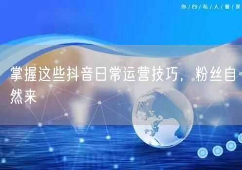 掌握这些抖音日常运营技巧，粉丝自然来
