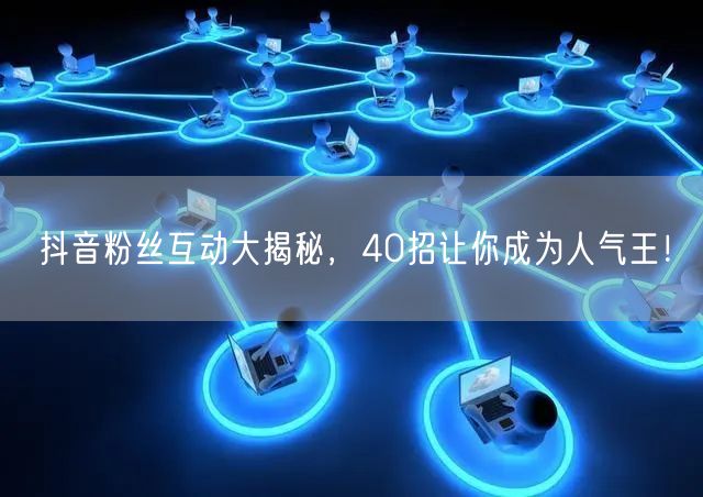抖音粉丝互动大揭秘，40招让你成为人气王