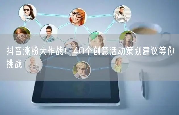 抖音涨粉大作战！40个创意活动策划建议等你挑战