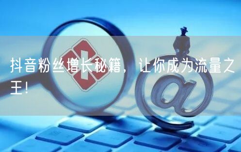 抖音粉丝增长秘籍,让你成为流量之王!