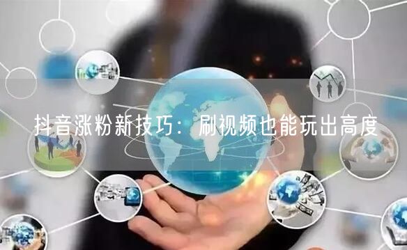 抖音涨粉新技巧：刷视频也能玩出高度