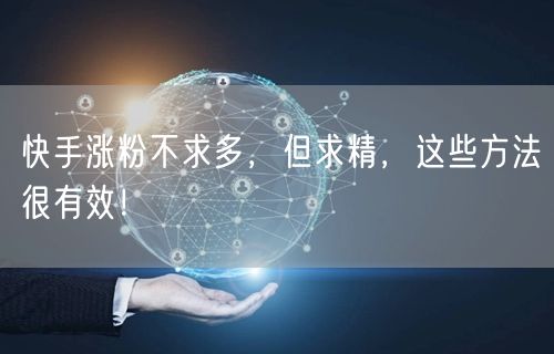 快手涨粉不求多，但求精，这些方法很有效！