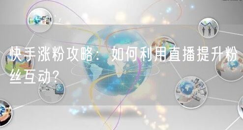 快手涨粉攻略：如何利用直播提升粉丝互动？