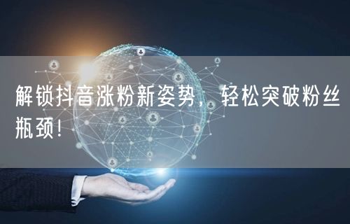 解锁抖音涨粉新姿势，轻松突破粉丝瓶颈！