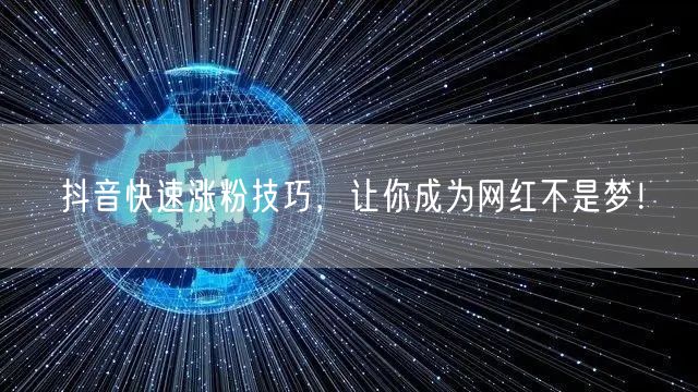 抖音快速涨粉技巧，让你成为网红不是梦！