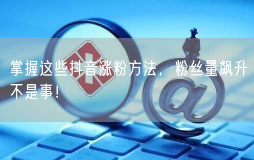 掌握这些抖音涨粉方法，粉丝量飙升不是事！