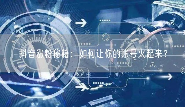 抖音涨粉秘籍：如何让你的账号火起来？