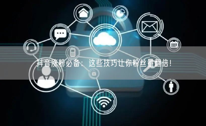 抖音涨粉必备：这些技巧让你粉丝量翻倍！