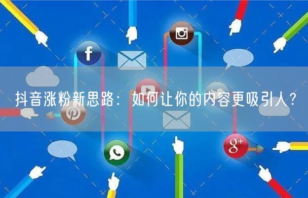 抖音涨粉新思路：如何让你的内容更吸引人？