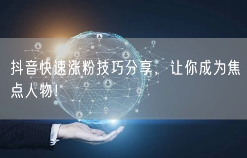 抖音快速涨粉技巧分享，让你成为焦点人物！