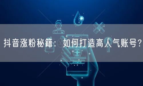 抖音涨粉秘籍：如何打造高人气账号？