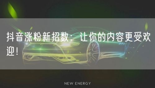 抖音涨粉新招数：让你的内容更受欢迎！