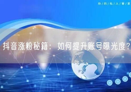 抖音涨粉秘籍：如何提升账号曝光度？