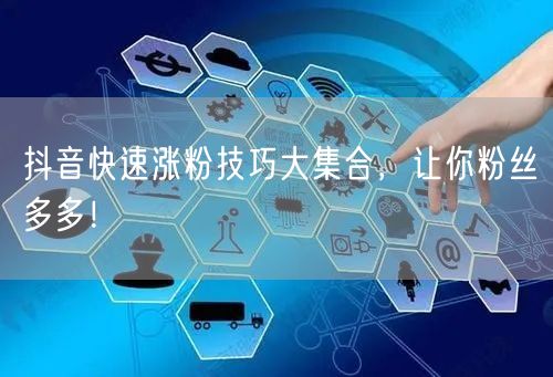 抖音快速涨粉技巧大集合，让你粉丝多多！