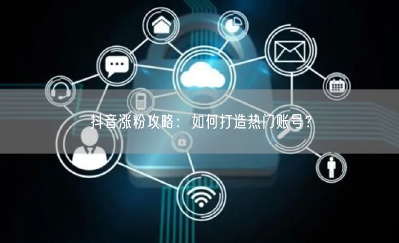 抖音涨粉攻略：如何打造热门账号？