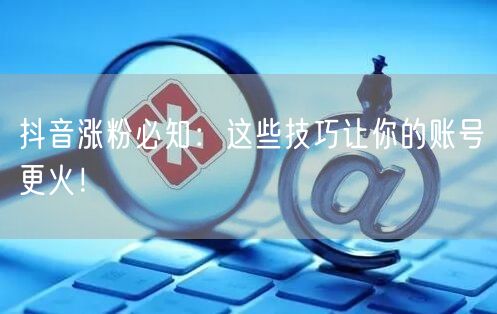 抖音涨粉必知：这些技巧让你的账号更火！
