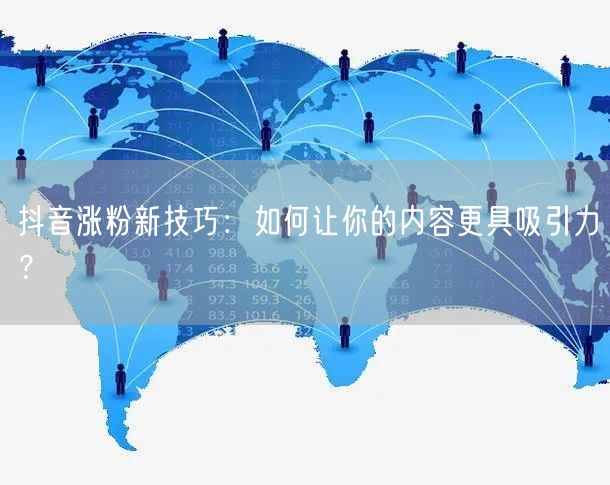 抖音涨粉新技巧：如何让你的内容更具吸引力？