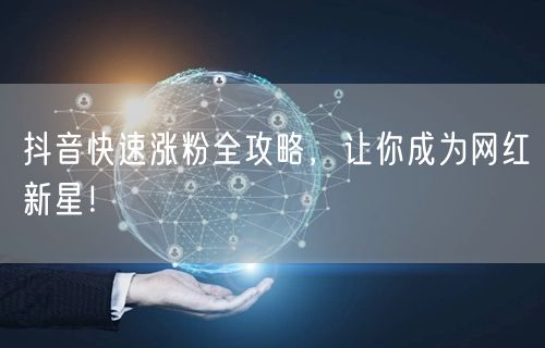 抖音快速涨粉全攻略，让你成为网红新星！