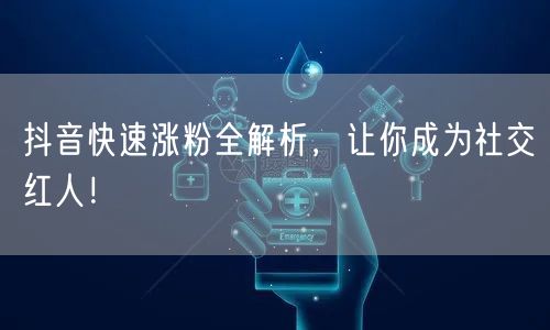 抖音快速涨粉全解析，让你成为社交红人！