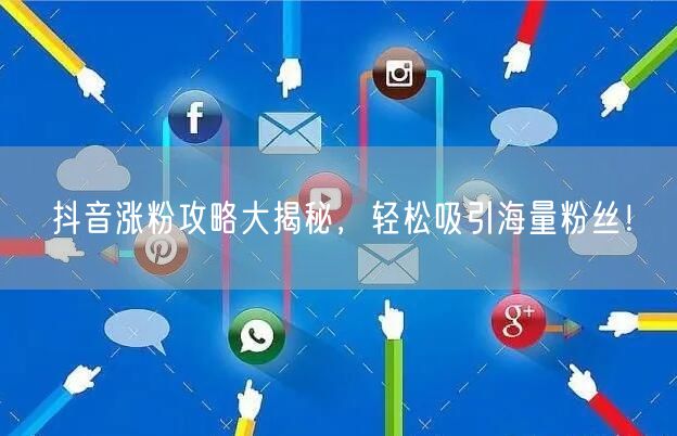 抖音涨粉攻略大揭秘，轻松吸引海量粉丝！
