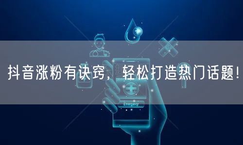 抖音涨粉有诀窍，轻松打造热门话题！