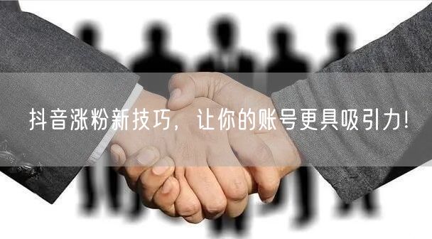 抖音涨粉新技巧，让你的账号更具吸引力！