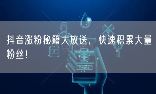 抖音涨粉秘籍大放送，快速积累大量粉丝！