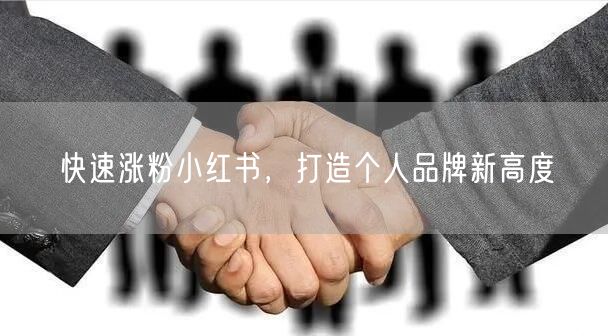快速涨粉小红书，打造个人品牌新高度