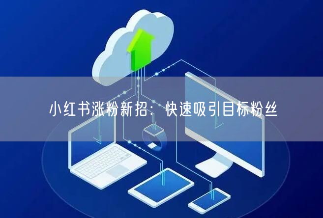 小红书涨粉新招：快速吸引目标粉丝