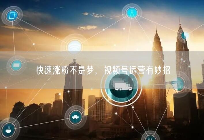 快速涨粉不是梦，视频号运营有妙招