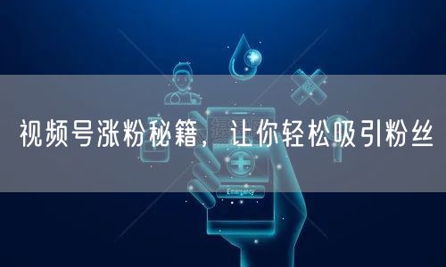 视频号涨粉秘籍，让你轻松吸引粉丝