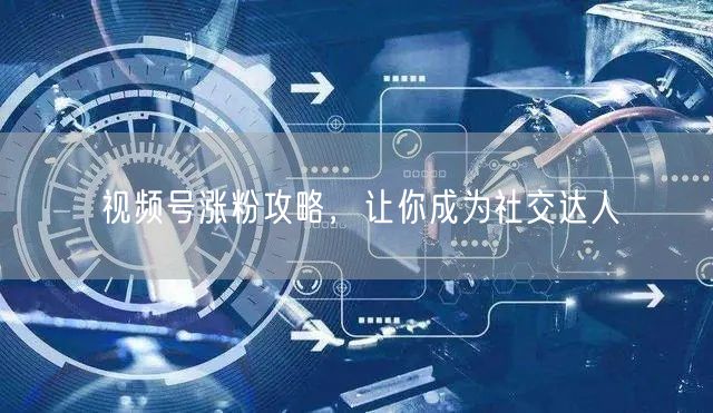 视频号涨粉攻略，让你成为社交达人