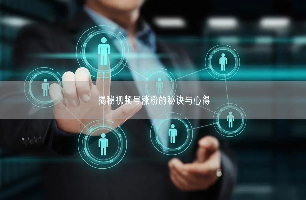 揭秘视频号涨粉的秘诀与心得