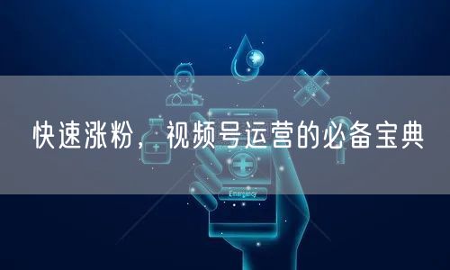 快速涨粉，视频号运营的必备宝典