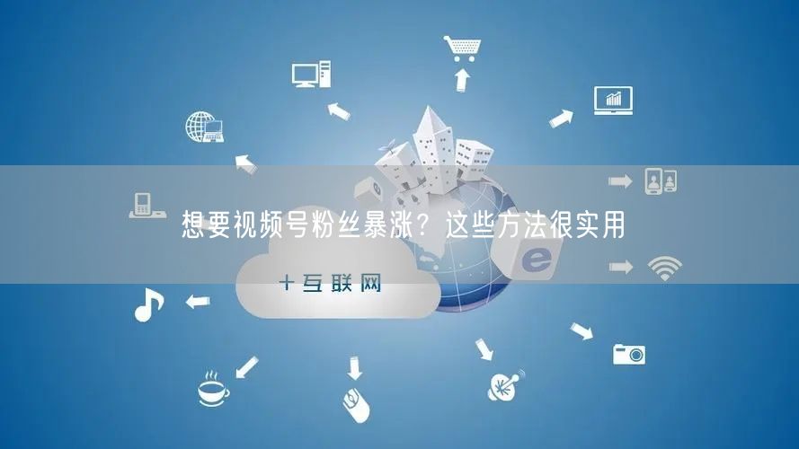 想要视频号粉丝暴涨？这些方法很实用