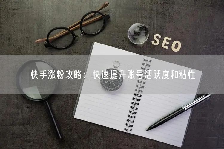 快手涨粉攻略：快速提升账号活跃度和粘性